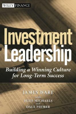 Investment Leadership: Building a Winning Culture for Long-Term Success by James W. Ware, Beth Michaels, Dale Primer