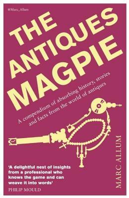 The Antiques Magpie: A Compendium of Absorbing History, Stories, and Facts from the World of Antiques by Marc Allum