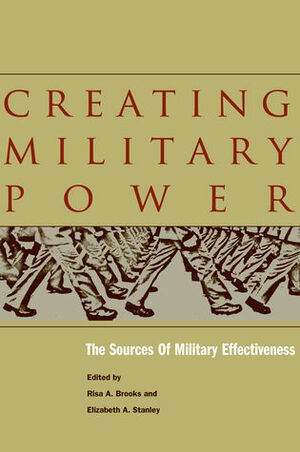 Creating Military Power: The Sources of Military Effectiveness by Risa Brooks