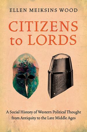 Citizens to Lords: A Social History of Western Political Thought from Antiquity to the Late Middle Ages by Ellen Meiksins Wood