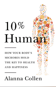 10% Human: How Your Body's Microbes Hold the Key to Health and Happiness by Alanna Collen