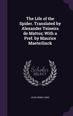 The Life of the Spider. Translated by Alexander Teixeira de Mattos; With a Pref. by Maurice Maeterlinck by Jean-Henri Fabre