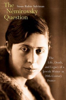 The Némirovsky Question: The Life, Death, and Legacy of a Jewish Writer in Twentieth-Century France by Susan Rubin Suleiman