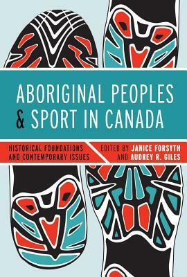 Aboriginal Peoples and Sport in Canada: Historical Foundations and Contemporary Issues by Janice Forsyth, Audrey R Giles