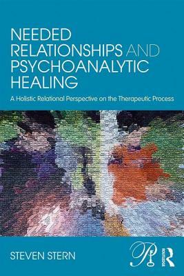 Needed Relationships and Psychoanalytic Healing: A Holistic Relational Perspective on the Therapeutic Process by Steven Stern