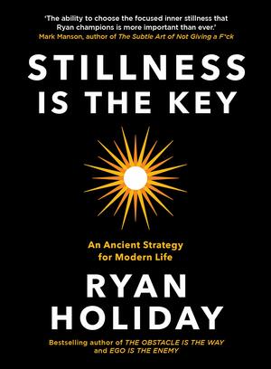 Stillness is the Key: An Ancient Strategy for Modern Life by Ryan Holiday