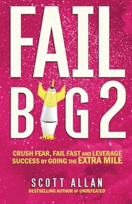 Fail Big 2: Crush Fear, Fail Fast and Leverage Success by Going the Extra Mile by Scott Allan