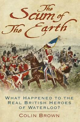 'the Scum of the Earth': What Happened to the Real British Heroes of Waterloo? by Colin Brown