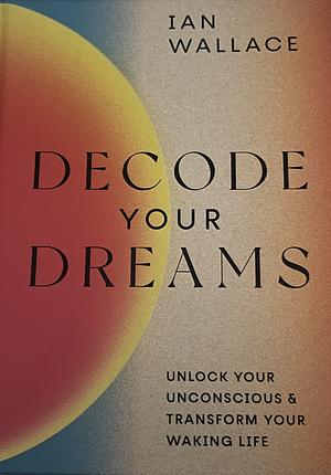 Decode Your Dreams: Unlock your unconscious and transform your waking life by Ian Wallace, Sophie Douala