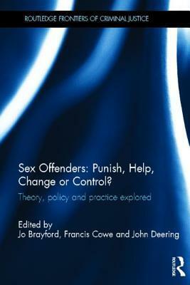 Sex Offenders: Punish, Help, Change or Control?: Theory, Policy and Practice Explored by Jo Brayford, Francis Cowe, John Deering