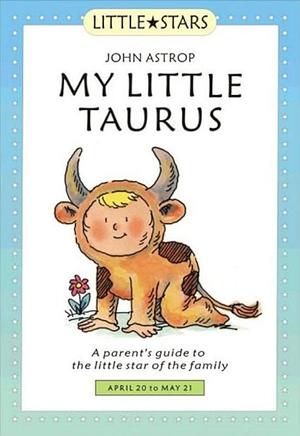 My Little Taurus, A Parents Guide to the Little Star of the Family by John Astrop