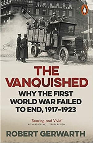 The Vanquished: Why the First World War Failed to End, 1917-1923 by Robert Gerwarth