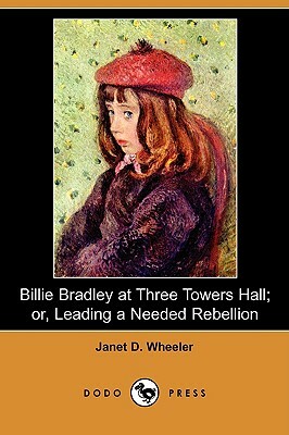 Billie Bradley at Three Towers Hall; Or, Leading a Needed Rebellion (Dodo Press) by Janet D. Wheeler