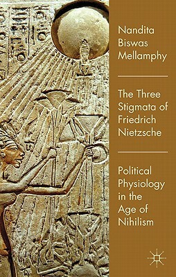 The Three Stigmata of Friedrich Nietzsche: Political Physiology in the Age of Nihilism by Nandita Biswas Mellamphy