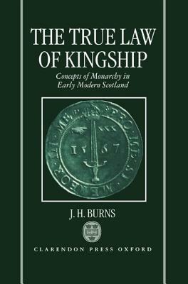 The True Law of Kingship: Concepts of Monarchy in Early-Modern Scotland by J. H. Burns