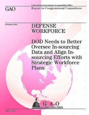 Defense Workforce: DOD Needs to Better Oversee In-sourcing Data and Align In-sour by Government Accountability Office