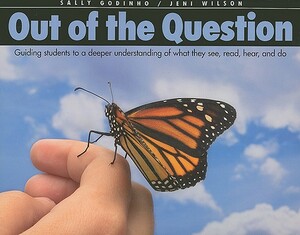 Out of the Question: Guiding Students to a Deeper Understanding of What They See, Read, Hear, and Do by Jeni Wilson, Sally Godinho