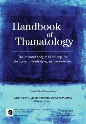 Handbook of Thanatology: The Essential Body of Knowledge for the Study of Death, Dying, and Bereavement by David E. Balk