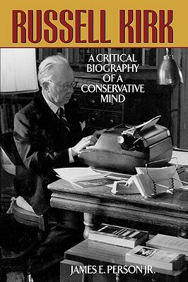 Russell Kirk: A Critical Biography of a Conservative Mind by James E. Person