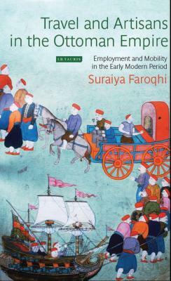Travel and Artisans in the Ottoman Empire: Employment and Mobility in the Early Modern Era by Suraiya Faroqhi