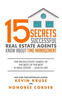 15 Secrets Successful Real Estate Agents Know About Time Management: The Productivity Habits of the Best of the Best in Real Estate ... and in Life by Honoree Corder, Kevin Kruse