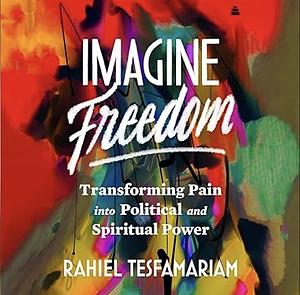 Imagine Freedom: Transforming Pain Into Political and Spiritual Power by Rahiel Tesfamariam