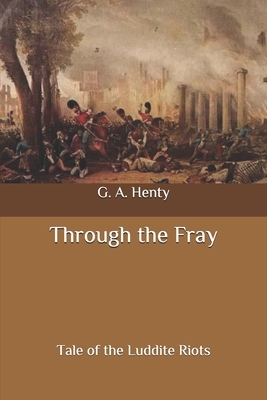 Through the Fray: Tale of the Luddite Riots by G.A. Henty