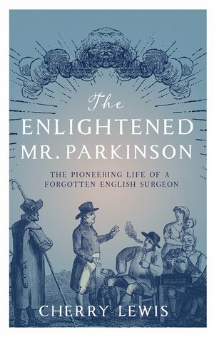 The Enlightened Mr. Parkinson: The Pioneering Life of a Forgotten English Surgeon by Cherry Lewis