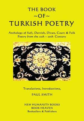 The Book of Turkish Poetry: Anthology of Sufi, Dervish, Divan, Court & Folk Poetry from the 12th ? 20th Century by Paul Smith