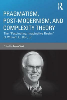 Pragmatism, Post-modernism, and Complexity Theory: The Fascinating Imaginative Realm of William E. Doll, Jr. by 