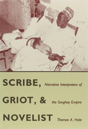 Scribe, Griot, and Novelist: Narrative Interpreters of the Songhay Empire by Thomas Albert Hale, Nouhou Malio