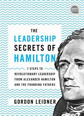 The Leadership Secrets of Hamilton: 7 Steps to Revolutionary Leadership from Alexander Hamilton and the Founding Fathers by Gordon Leidner