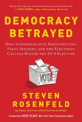 Democracy Betrayed: How Superdelegates, Redistricting, Party Insiders, and the Electoral College Rigged the 2016 Election by Steven Rosenfeld