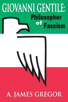 Giovanni Gentile: Philosopher of Fascism by A. James Gregor