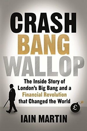 Crash Bang Wallop: The Inside Story of London's Big Bang and a Financial Revolution that Changed the World by Iain Martin