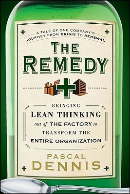 The Remedy: Bringing Lean Thinking Out of the Factory to Transform the Entire Organization by Pascal Dennis