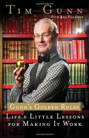 Gunn's Golden Rules: Life's Little Lessons for Making It Work by Tim Gunn, Ada Calhoun