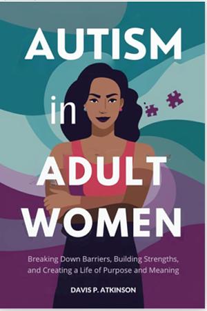 Autism in Adult Women: Breaking Down Barriers, Building Stregths, and Creating a Life of Purpose and Meaning by Davis P. Atkinson