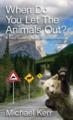 When Do You Let the Animals Out?: A Field Guide to Rocky Mountain Humour by Michael Kerr