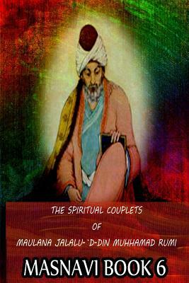 The Spiritual Couplets Of Maulana Jalalu-'D-Dln Muhammad Rumi Masnavi Book 6 by E. H. Whinfield