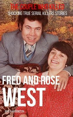 Fred & Rose West: The Couple Who Killed: Shocking True Serial Killers Stories by Roger Harrington