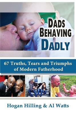 Dads Behaving Dadly: 67 Truths, Tears and Triumphs of Modern Fatherhood by Al Watts, Hogan Hilling