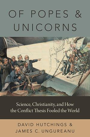 Of Popes and Unicorns: Science, Christianity, and How the Conflict Thesis Fooled the World by James C. Ungureanu, David Hutchings