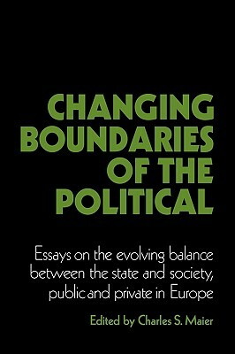 Changing Boundaries of the Political: Essays on the Evolving Balance Between the State and Society, Public and Private in Europe by Charles S. Maier