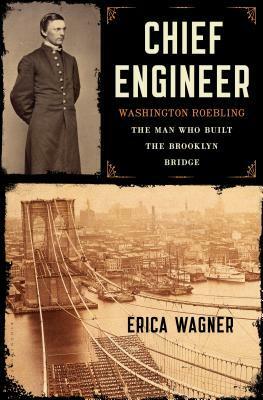 Chief Engineer: Washington Roebling, The Man Who Built the Brooklyn Bridge by Erica Wagner