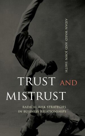 Trust and Mistrust: Radical Risk Strategies in Business Relationships by John Smith, Aidan Ward
