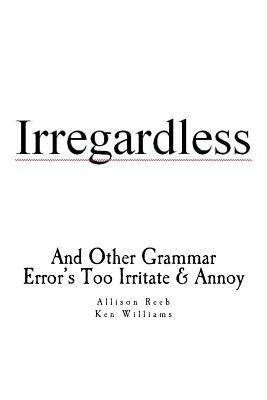 Irregardless: And Other Grammar Error's Too Irritate And Annoy by Kenneth J. Williams, Allison I. Williams