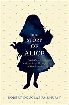 The Story of Alice: Lewis Carroll and The Secret History of Wonderland by Robert Douglas-Fairhurst