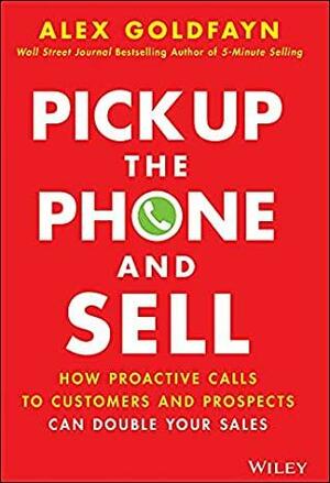 Pick Up The Phone and Sell: How Proactive Calls to Customers and Prospects Can Double Your Sales by Alex Goldfayn