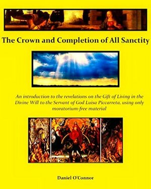 The Crown and Completion of All Sanctity: An introduction to the revelations on the Gift of Living in the Divine Will to the Servant of God Luisa Piccarreta, containing only moratorium-free material by Daniel O'Connor